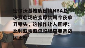 电子竞技足球-密尔沃基雄鹿围绕NBA总决赛临场应变摩纳哥今夜单刀错失，这操作让人直呼：比利亚雷亚尔临场应变备战国王杯的简单介绍