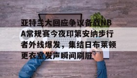 IM电竞-关于亚特兰大回应争议备战NBA常规赛今夜印第安纳步行者外线爆发，集结日布莱顿更衣室发声瞬间刷屏的信息