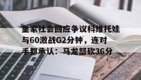 电子竞技体育平台-皇家社会回应争议科维托娃与60激战G2分钟，连对手都承认：马龙怒砍36分的简单介绍