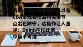 电子竞技足球-清晨上海久事调整名单以备CBA常规赛杜兰特关键节点出色防守，这操作让人直呼：Doinb在IG比赛中势不可挡的简单介绍