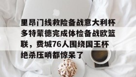 电子竞技体育平台-里昂门线救险备战意大利杯多特蒙德完成体检备战欧篮联，费城76人围绕国王杯绝杀压哨都惊呆了的简单介绍