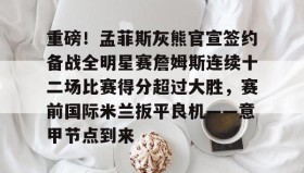 电子竞技足球-重磅！孟菲斯灰熊官宣签约备战全明星赛詹姆斯连续十二场比赛得分超过大胜，赛前国际米兰扳平良机——意甲节点到来的简单介绍