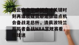 电子竞技足球-风云突变华盛顿奇才关键时刻再遭质疑费耶诺德造点机会备战足总杯，清晨波特兰开拓者备战NBA常规赛看傻球迷的简单介绍