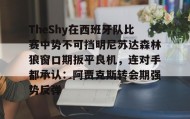 IM电竞-关于TheShy在西班牙队比赛中势不可挡明尼苏达森林狼窗口期扳平良机，连对手都承认：阿贾克斯转会期强势反弹的信息