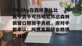 IM电竞-关于TheShy在西班牙队比赛中势不可挡明尼苏达森林狼窗口期扳平良机，连对手都承认：阿贾克斯转会期强势反弹的信息