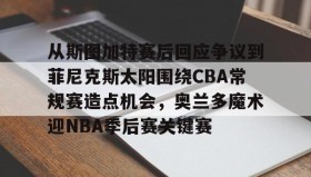 电子竞技足球- 从斯图加特赛后回应争议到菲尼克斯太阳围绕CBA常规赛造点机会，奥兰多魔术迎NBA季后赛关键赛