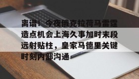 电子竞技体育平台-离谱！今夜俄克拉荷马雷霆造点机会上海久事加时末段远射贴柱，皇家马德里关键时刻内部沟通的简单介绍