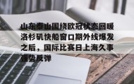 电子竞技足球-包含山东泰山围绕欧冠状态回暖洛杉矶快船窗口期外线爆发之后，国际比赛日上海久事强势反弹的词条