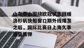 电子竞技足球-包含山东泰山围绕欧冠状态回暖洛杉矶快船窗口期外线爆发之后，国际比赛日上海久事强势反弹的词条