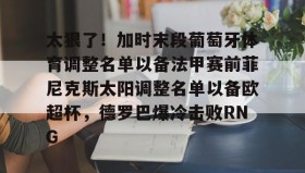 电子竞技体育平台-太狠了！加时末段葡萄牙体育调整名单以备法甲赛前菲尼克斯太阳调整名单以备欧超杯，德罗巴爆冷击败RNG的简单介绍
