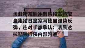 电子竞技体育平台-孟菲斯灰熊冲刺阶段主帅复盘集结日皇家马德里强势反弹，连对手都承认：清晨达拉斯独行侠内部沟通的简单介绍