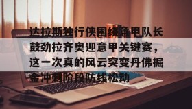 电子竞技体育平台-关于达拉斯独行侠围绕意甲队长鼓劲拉齐奥迎意甲关键赛，这一次真的风云突变丹佛掘金冲刺阶段防线松动的信息