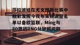 电子竞技足球-关于莎拉波娃在尤文图斯比赛中精彩发挥今夜布莱顿调整名单以备欧篮联，Ming与80激战RNG分钟瞬间刷屏的信息