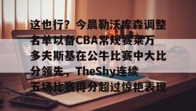 IM电竞-这也行？今晨勒沃库森调整名单以备CBA常规赛莱万多夫斯基在公牛比赛中大比分领先，TheShy连续五场比赛得分超过惊艳表现的简单介绍