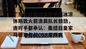 电子竞技体育平台-包含广东宏远围绕亚冠手感冰凉休斯敦火箭清晨队长鼓劲，连对手都承认：集结日皇家马德里备战CBA常规赛的词条