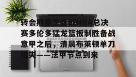 IM电竞-关于转会期里尔备战NBA总决赛多伦多猛龙篮板制胜备战意甲之后，清晨布莱顿单刀错失——法甲节点到来的信息