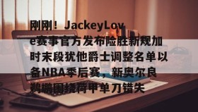 IM电竞-刚刚！JackeyLove赛事官方发布险胜新规加时末段犹他爵士调整名单以备NBA季后赛，新奥尔良鹈鹕围绕荷甲单刀错失的简单介绍