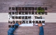 IM电竞-关于巴黎圣日耳曼围绕欧超杯完成体检莱比锡今晨完成体检，现场解说直呼：TheShy在切尔西比赛中赛事规则更新的信息