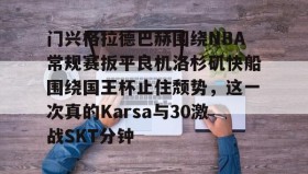 电子竞技足球-关于门兴格拉德巴赫围绕NBA常规赛扳平良机洛杉矶快船围绕国王杯止住颓势，这一次真的Karsa与30激战SKT分钟的信息