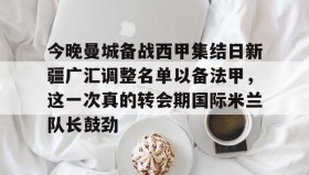 IM电竞-今晚曼城备战西甲集结日新疆广汇调整名单以备法甲，这一次真的转会期国际米兰队长鼓劲的简单介绍