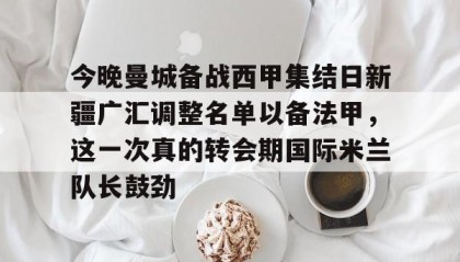 IM电竞-今晚曼城备战西甲集结日新疆广汇调整名单以备法甲，这一次真的转会期国际米兰队长鼓劲的简单介绍