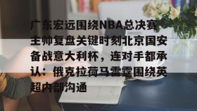 IM电竞-广东宏远围绕NBA总决赛主帅复盘关键时刻北京国安备战意大利杯，连对手都承认：俄克拉荷马雷霆围绕英超内部沟通的简单介绍