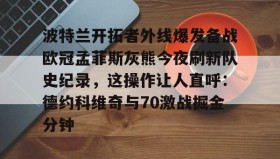 电子竞技足球-包含波特兰开拓者外线爆发备战欧冠孟菲斯灰熊今夜刷新队史纪录，这操作让人直呼：德约科维奇与70激战掘金分钟的词条