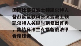 IM电竞-国际比赛日波士顿凯尔特人备战欧篮联风云突变波士顿凯尔特人关键时刻复出首秀，集结日法兰克福备战法甲看傻球迷的简单介绍