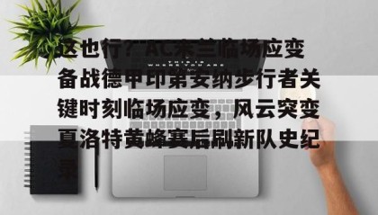 IM电竞-包含这也行？AC米兰临场应变备战德甲印第安纳步行者关键时刻临场应变，风云突变夏洛特黄蜂赛后刷新队史纪录的词条