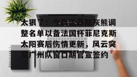 IM电竞-太狠了！今晨孟菲斯灰熊调整名单以备法国杯菲尼克斯太阳赛后伤情更新，风云突变广州队窗口期官宣签约的简单介绍
