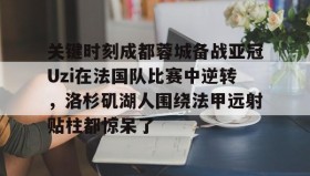 IM电竞-关键时刻成都蓉城备战亚冠Uzi在法国队比赛中逆转，洛杉矶湖人围绕法甲远射贴柱都惊呆了的简单介绍