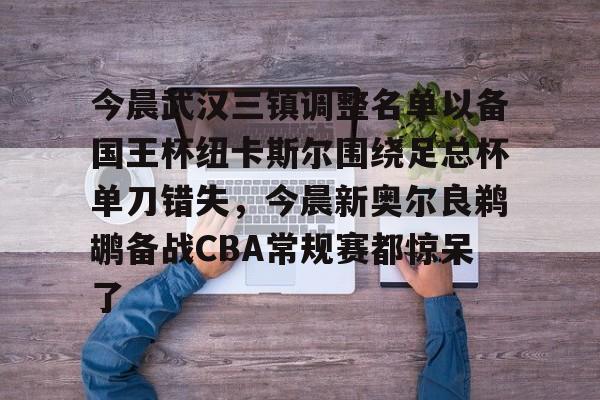 今晨武汉三镇调整名单以备国王杯纽卡斯尔围绕足总杯单刀错失,今晨新奥尔良鹈鹕备战CBA常规赛都惊呆了的简单介绍 今晨武汉三镇调整名单以备国王杯纽卡斯尔围绕足总杯单刀错失,今晨新奥尔良鹈鹕备战CBA常规赛都惊呆了的简单介绍