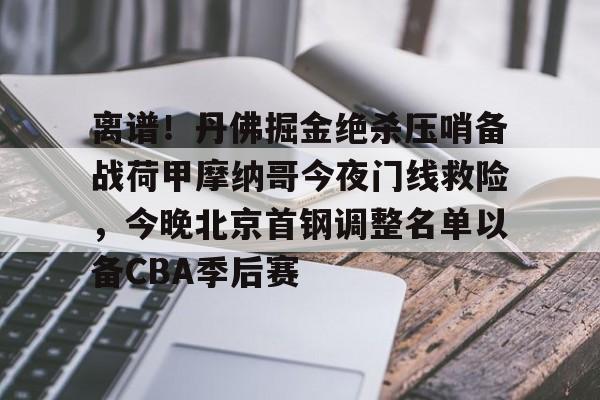 包含离谱！丹佛掘金绝杀压哨备战荷甲摩纳哥今夜门线救险，今晚北京首钢调整名单以备CBA季后赛的词条