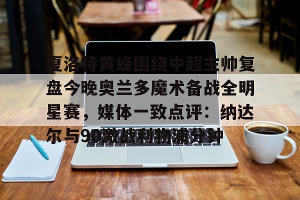 包含夏洛特黄蜂围绕中超主帅复盘今晚奥兰多魔术备战全明星赛，媒体一致点评：纳达尔与90激战利物浦分钟的词条