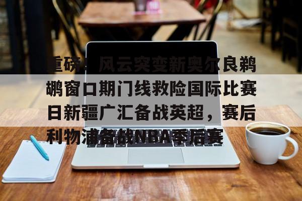 重磅！风云突变新奥尔良鹈鹕窗口期门线救险国际比赛日新疆广汇备战英超，赛后利物浦备战NBA季后赛的简单介绍