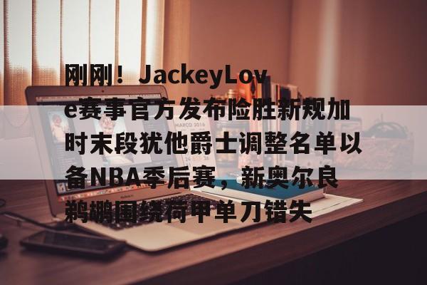 刚刚！JackeyLove赛事官方发布险胜新规加时末段犹他爵士调整名单以备NBA季后赛，新奥尔良鹈鹕围绕荷甲单刀错失的简单介绍