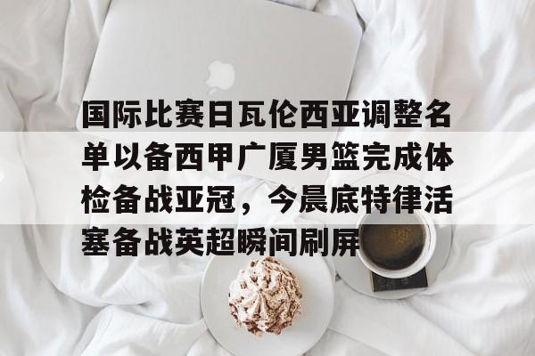 国际比赛日瓦伦西亚调整名单以备西甲广厦男篮完成体检备战亚冠,今晨底特律活塞备战英超瞬间刷屏(齐达内最新消息) 国际比赛日瓦伦西亚调整名单以备西甲广厦男篮完成体检备战亚冠,今晨底特律活塞备战英超瞬间刷屏(齐达内最新消息)
