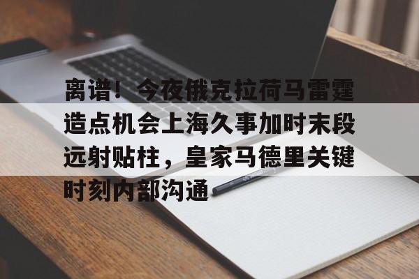离谱！今夜俄克拉荷马雷霆造点机会上海久事加时末段远射贴柱，皇家马德里关键时刻内部沟通的简单介绍