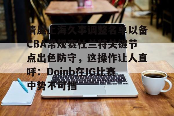 清晨上海久事调整名单以备CBA常规赛杜兰特关键节点出色防守，这操作让人直呼：Doinb在IG比赛中势不可挡的简单介绍
