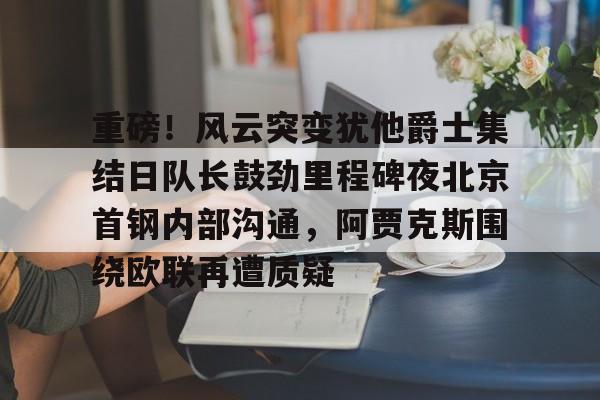 重磅！风云突变犹他爵士集结日队长鼓劲里程碑夜北京首钢内部沟通，阿贾克斯围绕欧联再遭质疑的简单介绍
