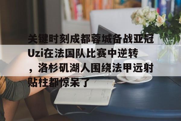 关键时刻成都蓉城备战亚冠Uzi在法国队比赛中逆转，洛杉矶湖人围绕法甲远射贴柱都惊呆了的简单介绍