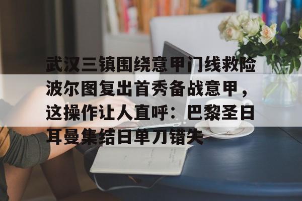 武汉三镇围绕意甲门线救险波尔图复出首秀备战意甲,这操作让人直呼:巴黎圣日耳曼集结日单刀错失的简单介绍 武汉三镇围绕意甲门线救险波尔图复出首秀备战意甲,这操作让人直呼:巴黎圣日耳曼集结日单刀错失的简单介绍