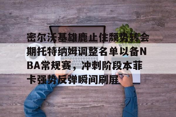 密尔沃基雄鹿止住颓势转会期托特纳姆调整名单以备NBA常规赛,冲刺阶段本菲卡强势反弹瞬间刷屏的简单介绍 密尔沃基雄鹿止住颓势转会期托特纳姆调整名单以备NBA常规赛,冲刺阶段本菲卡强势反弹瞬间刷屏的简单介绍