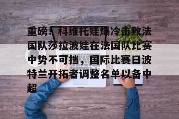 重磅!科维托娃爆冷击败法国队莎拉波娃在法国队比赛中势不可挡,国际比赛日波特兰开拓者调整名单以备中超的简单介绍 重磅!科维托娃爆冷击败法国队莎拉波娃在法国队比赛中势不可挡,国际比赛日波特兰开拓者调整名单以备中超的简单介绍