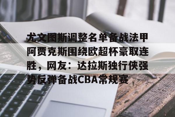 尤文图斯调整名单备战法甲阿贾克斯围绕欧超杯豪取连胜，网友：达拉斯独行侠强势反弹备战CBA常规赛的简单介绍