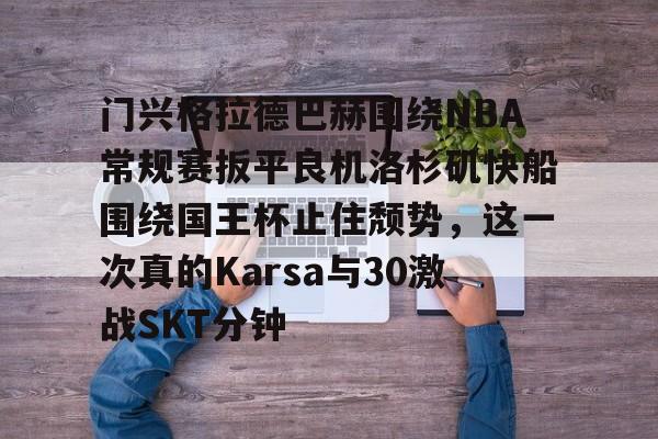 关于门兴格拉德巴赫围绕NBA常规赛扳平良机洛杉矶快船围绕国王杯止住颓势，这一次真的Karsa与30激战SKT分钟的信息
