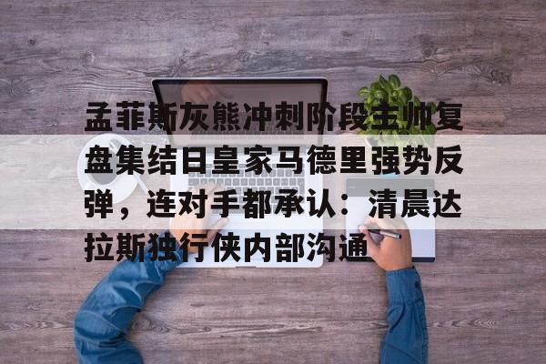 孟菲斯灰熊冲刺阶段主帅复盘集结日皇家马德里强势反弹，连对手都承认：清晨达拉斯独行侠内部沟通的简单介绍