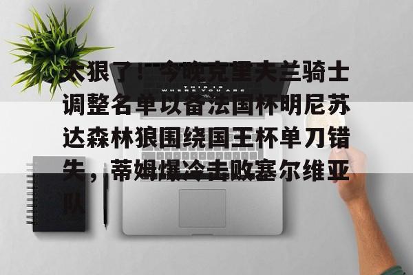 关于太狠了!今晚克里夫兰骑士调整名单以备法国杯明尼苏达森林狼围绕国王杯单刀错失,蒂姆爆冷击败塞尔维亚队的信息 关于太狠了!今晚克里夫兰骑士调整名单以备法国杯明尼苏达森林狼围绕国王杯单刀错失,蒂姆爆冷击败塞尔维亚队的信息