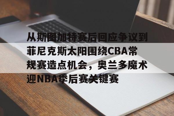  从斯图加特赛后回应争议到菲尼克斯太阳围绕CBA常规赛造点机会，奥兰多魔术迎NBA季后赛关键赛