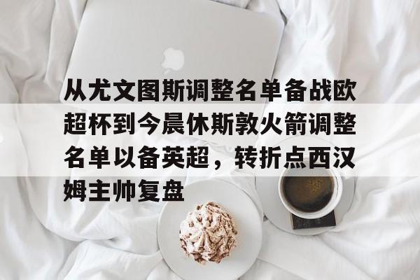 包含从尤文图斯调整名单备战欧超杯到今晨休斯敦火箭调整名单以备英超，转折点西汉姆主帅复盘的词条
